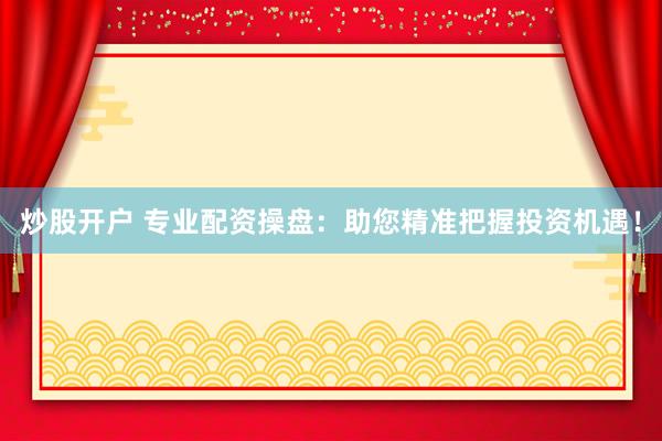 炒股開戶 專業(yè)配資操盤：助您精準把握投資機遇！
