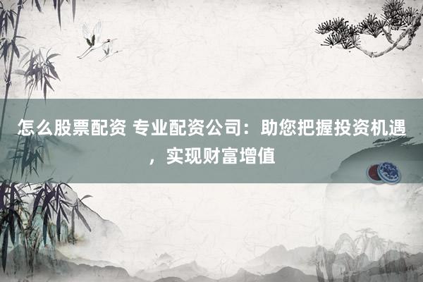 怎么股票配資 專業(yè)配資公司：助您把握投資機(jī)遇，實(shí)現(xiàn)財(cái)富增值