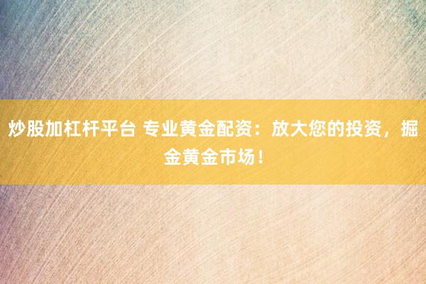 炒股加杠桿平臺(tái) 專業(yè)黃金配資：放大您的投資，掘金黃金市場(chǎng)！