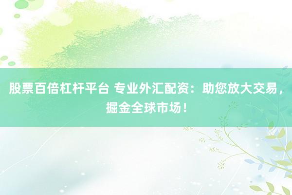 股票百倍杠桿平臺(tái) 專業(yè)外匯配資：助您放大交易，掘金全球市場(chǎng)！