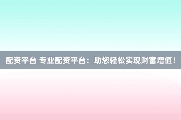 配資平臺(tái) 專業(yè)配資平臺(tái)：助您輕松實(shí)現(xiàn)財(cái)富增值！