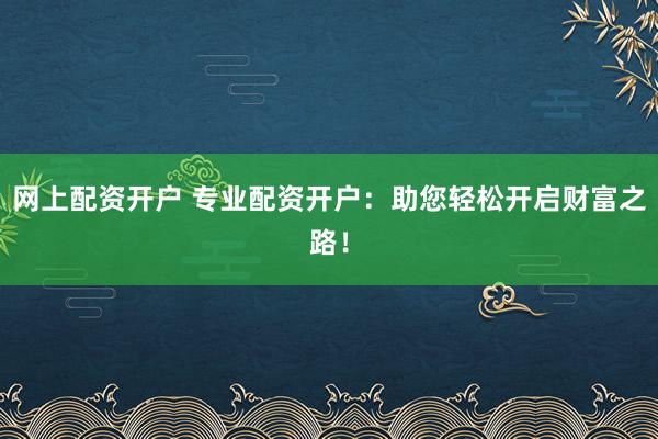 網(wǎng)上配資開戶 專業(yè)配資開戶：助您輕松開啟財富之路！