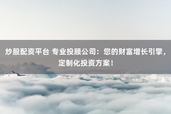 炒股配資平臺 專業(yè)投顧公司：您的財富增長引擎，定制化投資方案！