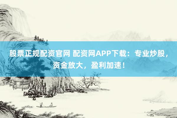 股票正規(guī)配資官網(wǎng) 配資網(wǎng)APP下載：專(zhuān)業(yè)炒股，資金放大，盈利加速！