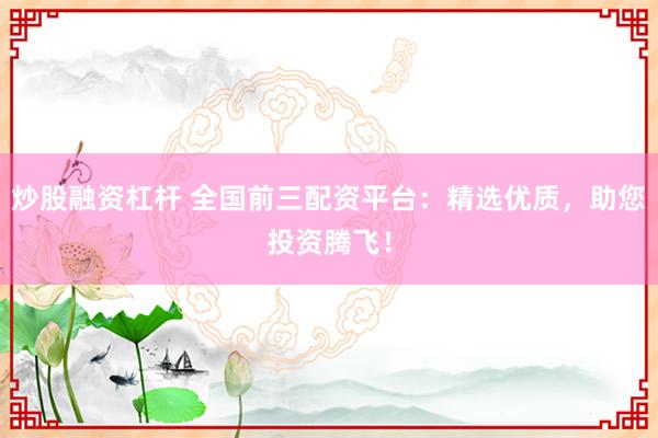 炒股融資杠桿 全國前三配資平臺(tái)：精選優(yōu)質(zhì)，助您投資騰飛！