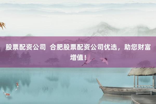 股票配資公司  合肥股票配資公司優(yōu)選，助您財富增值！