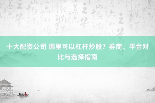 十大配資公司 哪里可以杠桿炒股？券商、平臺(tái)對(duì)比與選擇指南
