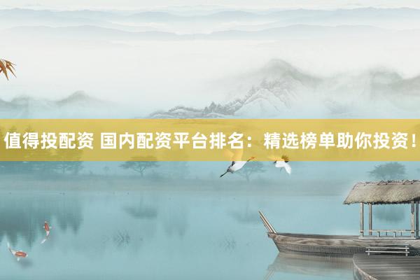 值得投配資 國(guó)內(nèi)配資平臺(tái)排名：精選榜單助你投資！