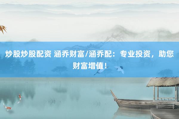 炒股炒股配資 涵喬財(cái)富/涵喬配：專業(yè)投資，助您財(cái)富增值！