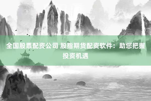 全國股票配資公司 股指期貨配資軟件：助您把握投資機遇