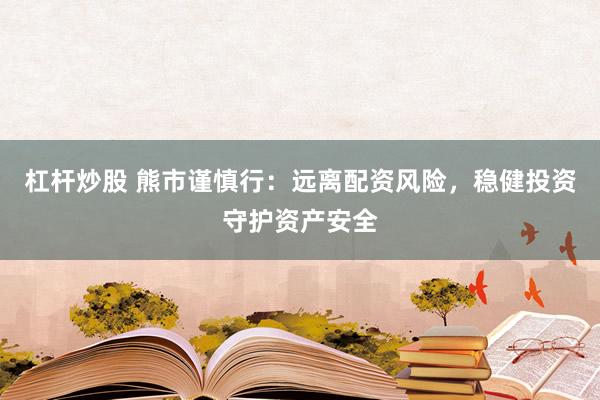 杠桿炒股 熊市謹(jǐn)慎行：遠(yuǎn)離配資風(fēng)險，穩(wěn)健投資守護(hù)資產(chǎn)安全