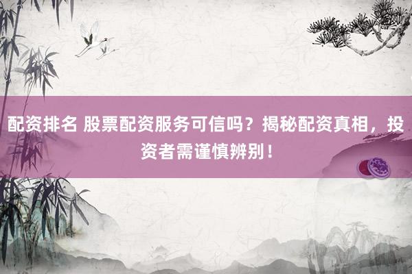 配資排名 股票配資服務(wù)可信嗎？揭秘配資真相，投資者需謹(jǐn)慎辨別！