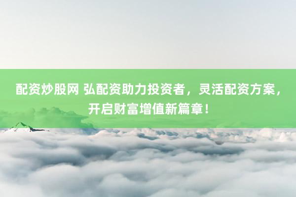 配資炒股網(wǎng) 弘配資助力投資者，靈活配資方案，開啟財(cái)富增值新篇章！
