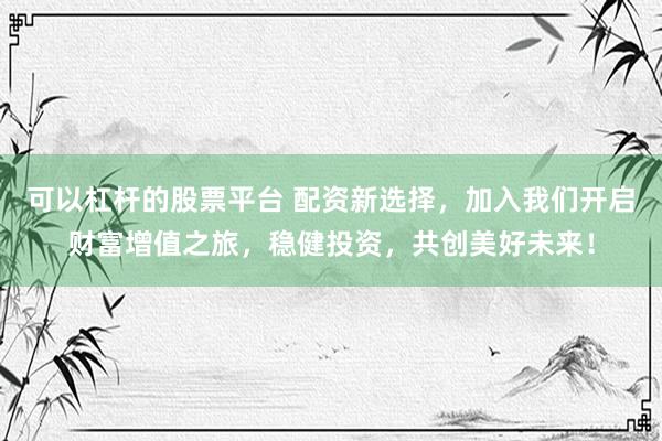 可以杠桿的股票平臺 配資新選擇，加入我們開啟財富增值之旅，穩(wěn)健投資，共創(chuàng)美好未來！