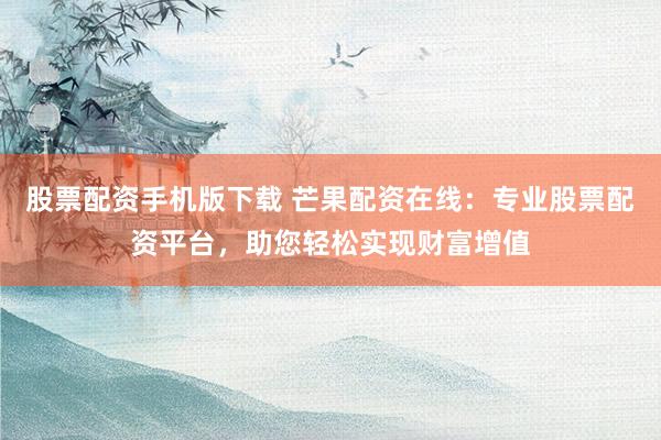 股票配資手機(jī)版下載 芒果配資在線：專業(yè)股票配資平臺，助您輕松實(shí)現(xiàn)財(cái)富增值