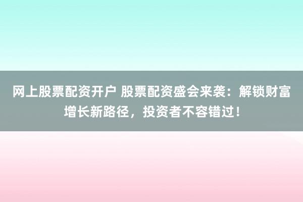 網(wǎng)上股票配資開戶 股票配資盛會(huì)來襲：解鎖財(cái)富增長新路徑，投資者不容錯(cuò)過！