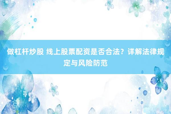 做杠桿炒股 線上股票配資是否合法？詳解法律規(guī)定與風(fēng)險(xiǎn)防范