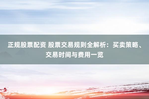 正規(guī)股票配資 股票交易規(guī)則全解析：買(mǎi)賣(mài)策略、交易時(shí)間與費(fèi)用一覽