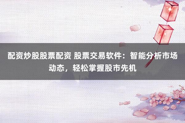 配資炒股股票配資 股票交易軟件：智能分析市場(chǎng)動(dòng)態(tài)，輕松掌握股市先機(jī)