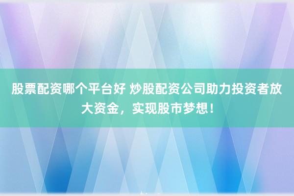 股票配資哪個平臺好 炒股配資公司助力投資者放大資金，實現(xiàn)股市夢想！
