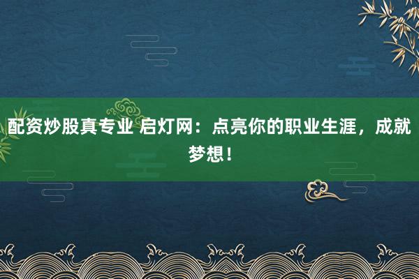 配資炒股真專業(yè) 啟燈網(wǎng)：點(diǎn)亮你的職業(yè)生涯，成就夢想！