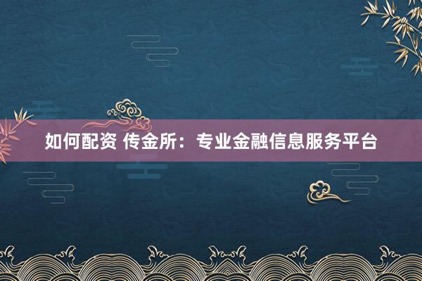如何配資 傳金所：專(zhuān)業(yè)金融信息服務(wù)平臺(tái)