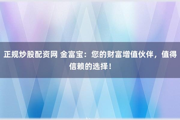 正規(guī)炒股配資網(wǎng) 金富寶：您的財(cái)富增值伙伴，值得信賴(lài)的選擇！