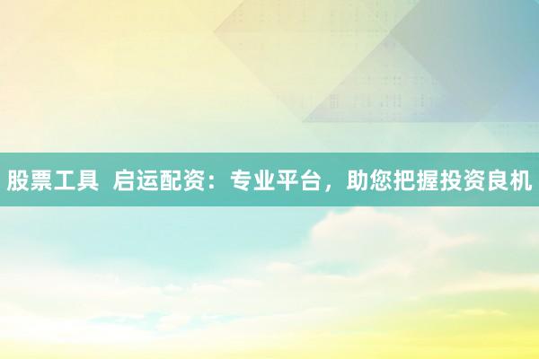 股票工具  啟運(yùn)配資：專業(yè)平臺(tái)，助您把握投資良機(jī)