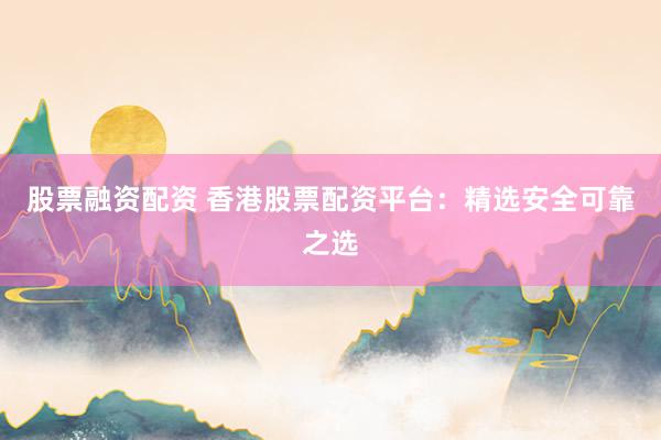 股票融資配資 香港股票配資平臺(tái)：精選安全可靠之選