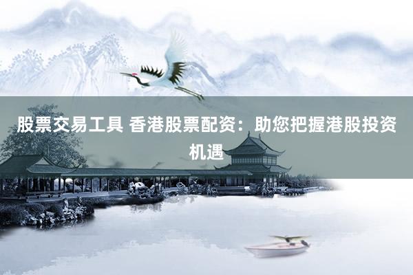 股票交易工具 香港股票配資：助您把握港股投資機(jī)遇
