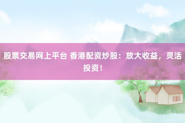 股票交易網(wǎng)上平臺 香港配資炒股：放大收益，靈活投資！