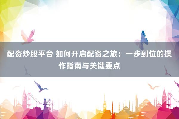 配資炒股平臺(tái) 如何開啟配資之旅：一步到位的操作指南與關(guān)鍵要點(diǎn)