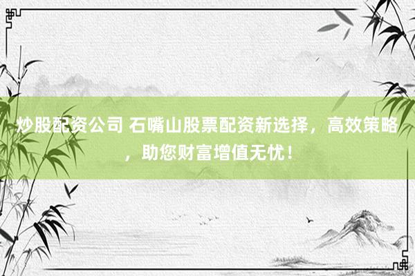 炒股配資公司 石嘴山股票配資新選擇，高效策略，助您財(cái)富增值無(wú)憂！