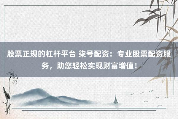 股票正規(guī)的杠桿平臺 柒號配資：專業(yè)股票配資服務(wù)，助您輕松實現(xiàn)財富增值！
