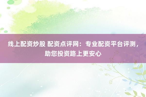 線上配資炒股 配資點評網(wǎng)：專業(yè)配資平臺評測，助您投資路上更安心