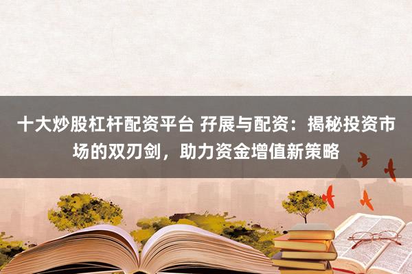 十大炒股杠桿配資平臺 孖展與配資：揭秘投資市場的雙刃劍，助力資金增值新策略