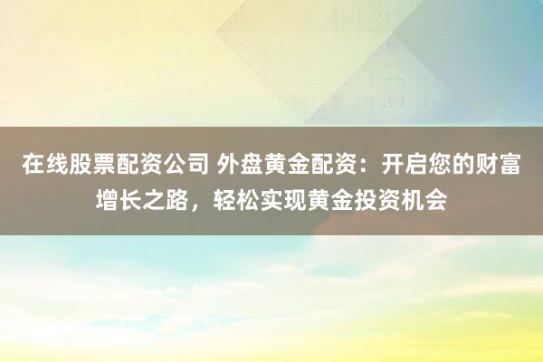 在線股票配資公司 外盤黃金配資：開啟您的財富增長之路，輕松實現(xiàn)黃金投資機會