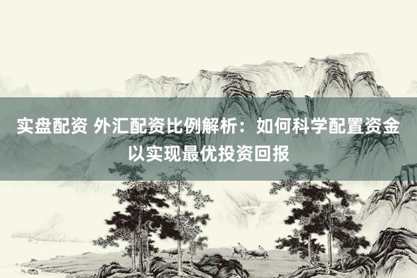 實(shí)盤配資 外匯配資比例解析：如何科學(xué)配置資金以實(shí)現(xiàn)最優(yōu)投資回報(bào)