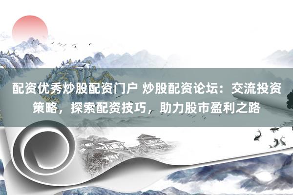 配資優(yōu)秀炒股配資門戶 炒股配資論壇：交流投資策略，探索配資技巧，助力股市盈利之路