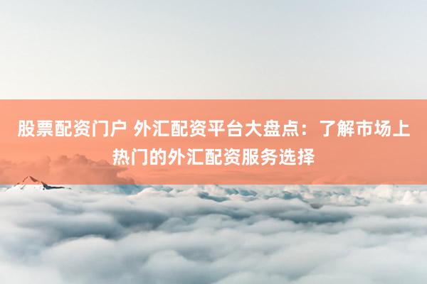 股票配資門戶 外匯配資平臺(tái)大盤點(diǎn)：了解市場(chǎng)上熱門的外匯配資服務(wù)選擇