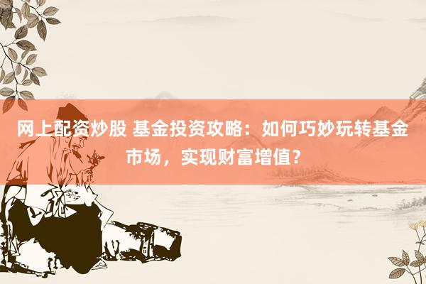 網(wǎng)上配資炒股 基金投資攻略：如何巧妙玩轉(zhuǎn)基金市場(chǎng)，實(shí)現(xiàn)財(cái)富增值？