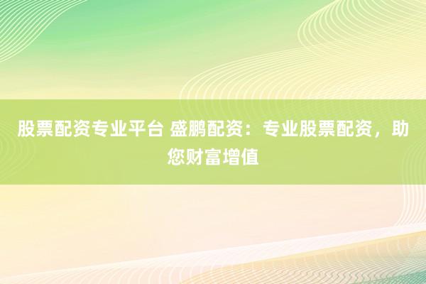股票配資專(zhuān)業(yè)平臺(tái) 盛鵬配資：專(zhuān)業(yè)股票配資，助您財(cái)富增值