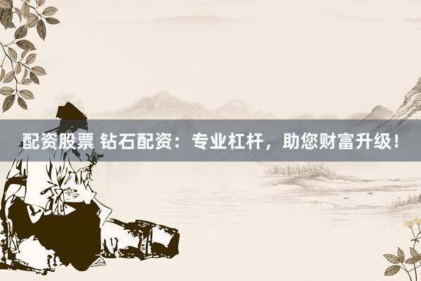 配資股票 鉆石配資：專業(yè)杠桿，助您財富升級！