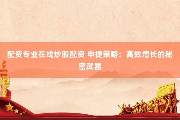 配資專業(yè)在線炒股配資 申捷策略：高效增長的秘密武器