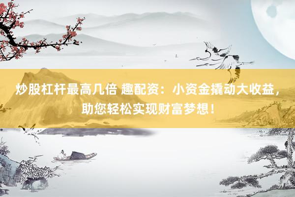 炒股杠桿最高幾倍 趣配資：小資金撬動(dòng)大收益，助您輕松實(shí)現(xiàn)財(cái)富夢(mèng)想！