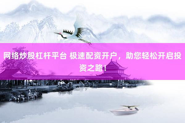 網(wǎng)絡炒股杠桿平臺 極速配資開戶，助您輕松開啟投資之路！