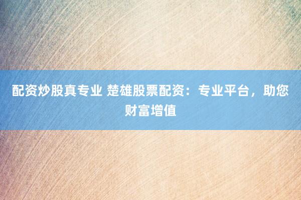 配資炒股真專業(yè) 楚雄股票配資：專業(yè)平臺，助您財富增值