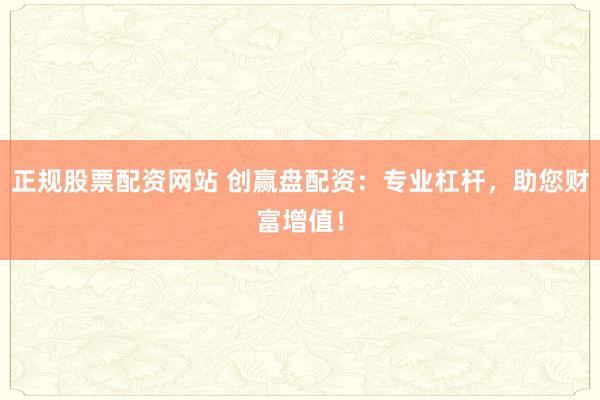 正規(guī)股票配資網站 創(chuàng)贏盤配資：專業(yè)杠桿，助您財富增值！