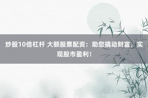 炒股10倍杠桿 大額股票配資：助您撬動財富，實現(xiàn)股市盈利！