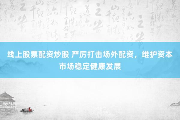 線上股票配資炒股 嚴(yán)厲打擊場(chǎng)外配資，維護(hù)資本市場(chǎng)穩(wěn)定健康發(fā)展